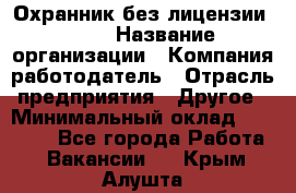 Охранник без лицензии. 2/2 › Название организации ­ Компания-работодатель › Отрасль предприятия ­ Другое › Минимальный оклад ­ 15 000 - Все города Работа » Вакансии   . Крым,Алушта